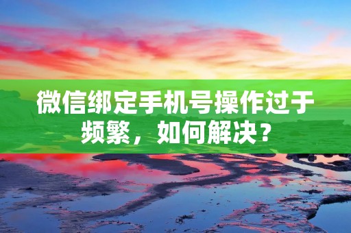 微信绑定手机号操作过于频繁,如何解决?