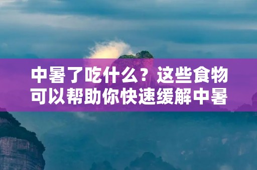 中暑了吃什么？这些食物可以帮助你快速缓解中暑！