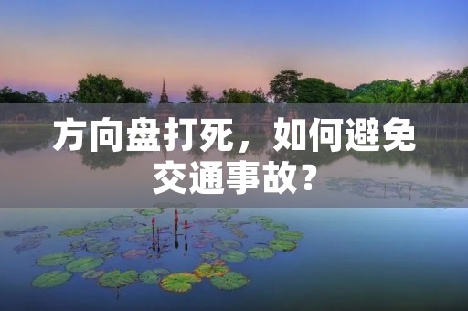 方向盘打死,如何避免交通事故? 方向盘打死,如何避免交通事故?