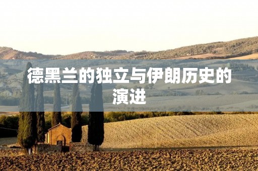 德黑兰的独立与伊朗历史的演进 德黑兰的独立与伊朗历史的演进