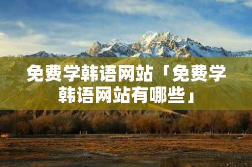 免费学韩语网站「免费学韩语网站有哪些」 免费学韩语网站「免费学韩语网站有哪些」