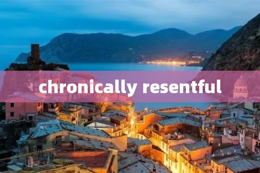 chronically resentful