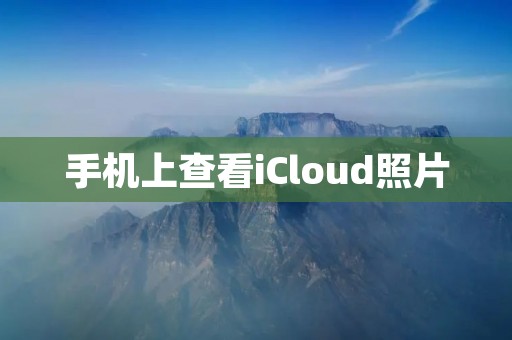 手机上查看iCloud照片:教你如何轻松管理iCloud相册