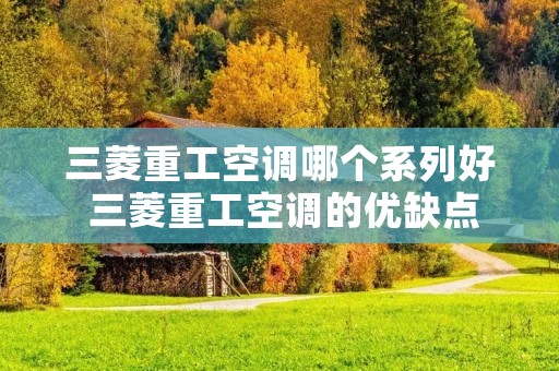 三菱重工空调哪个系列好 三菱重工空调的优缺点