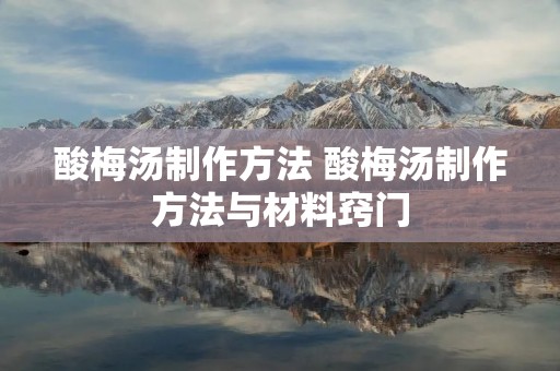 酸梅汤制作方法 酸梅汤制作方法与材料窍门