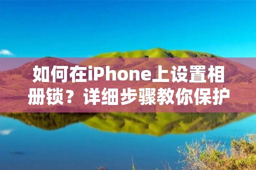如何在iPhone上设置相册锁?详细步骤教你保护隐私