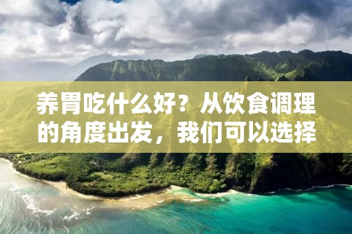 养胃吃什么好？从饮食调理的角度出发，我们可以选择一些有益于胃部健康的食物来进行食补。下面就为大家介绍一些养胃的好食材，希望对大家的胃部健康有所帮助。