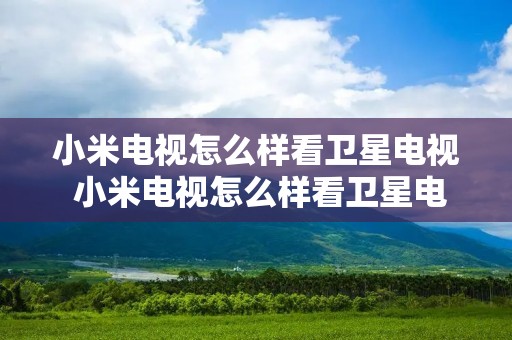 小米电视怎么样看卫星电视 小米电视怎么样看卫星电视节目 小米电视怎么样看卫星电视 小米电视怎么样看卫星电视节目