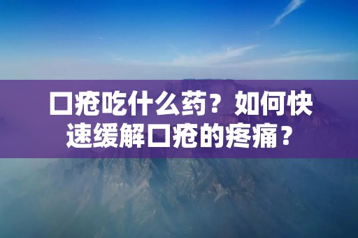 口疮吃什么药？如何快速缓解口疮的疼痛？