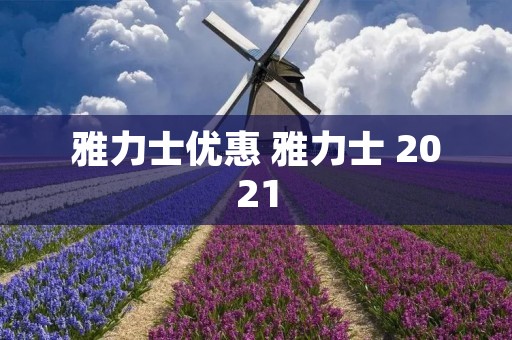 雅力士优惠 雅力士 2021 雅力士优惠 雅力士 2021