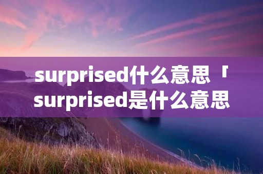 surprised什么意思「surprised是什么意思译」
