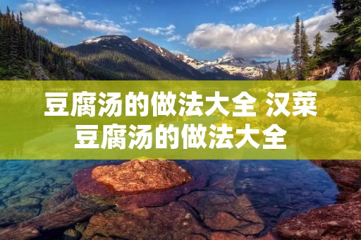 豆腐汤的做法大全 汉菜豆腐汤的做法大全