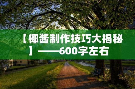 【椰酱制作技巧大揭秘】——600字左右 【椰酱制作技巧大揭秘】——600字左右