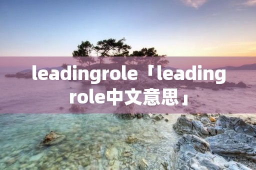 leadingrole「leadingrole中文意思」 leadingrole「leadingrole中文意思」