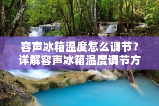 容声冰箱温度怎么调节?详解容声冰箱温度调节方法 容声冰箱温度怎么调节?详解容声冰箱温度调节方法