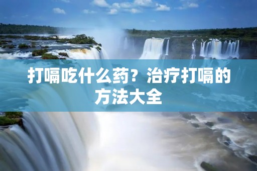 打嗝吃什么药？治疗打嗝的方法大全