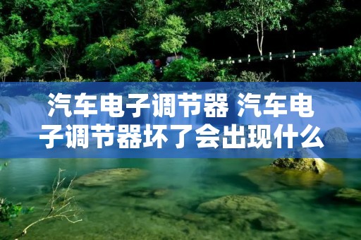 汽车电子调节器 汽车电子调节器坏了会出现什么故障