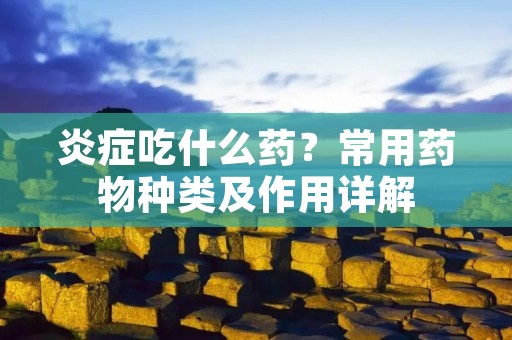 炎症吃什么药？常用药物种类及作用详解