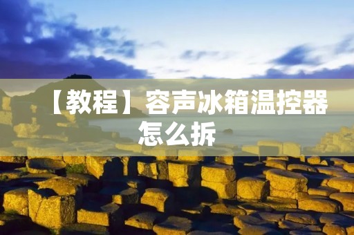 【教程】容声冰箱温控器怎么拆