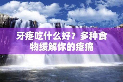 牙疼吃什么好？多种食物缓解你的疼痛