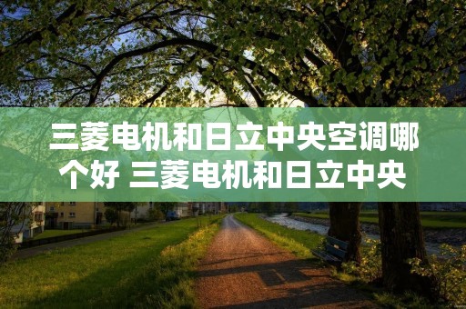 三菱电机和日立中央空调哪个好 三菱电机和日立中央空调哪个好一点 三菱电机和日立中央空调哪个好 三菱电机和日立中央空调哪个好一点