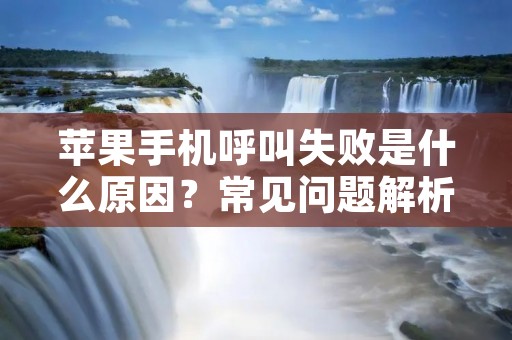 苹果手机呼叫失败是什么原因?常见问题解析