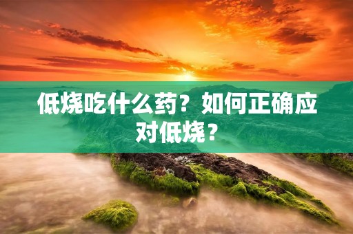 低烧吃什么药？如何正确应对低烧？