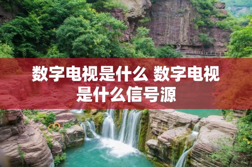 数字电视是什么 数字电视是什么信号源 数字电视是什么 数字电视是什么信号源