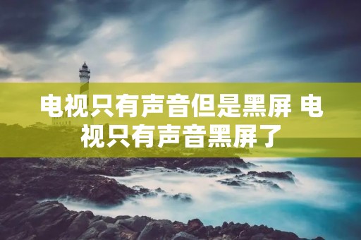 电视只有声音但是黑屏 电视只有声音黑屏了