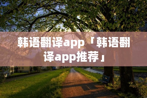 韩语翻译app「韩语翻译app推荐」