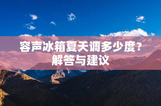 容声冰箱夏天调多少度？解答与建议