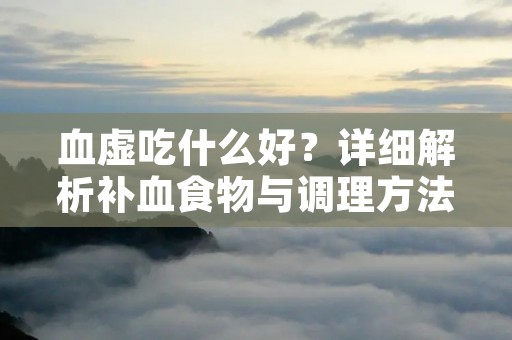 血虚吃什么好？详细解析补血食物与调理方法