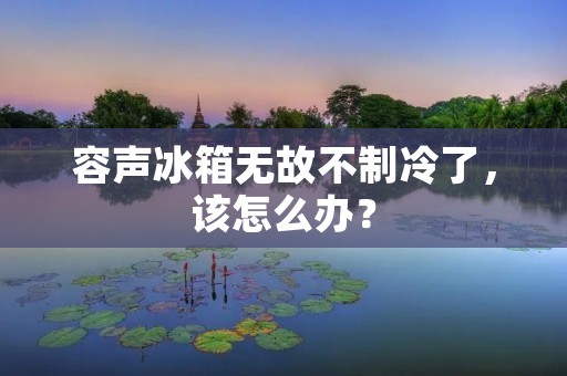 容声冰箱无故不制冷了，该怎么办？