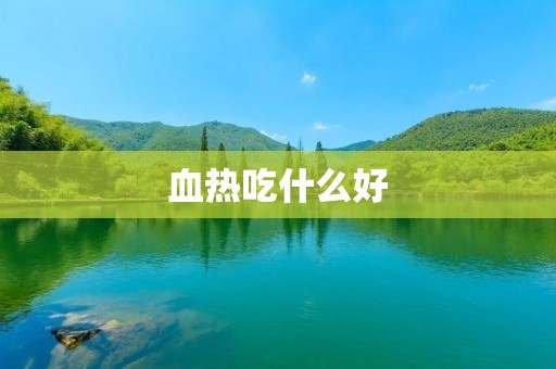 血热吃什么好：养生饮食帮助缓解血热问题