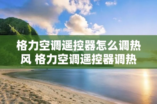 格力空调遥控器怎么调热风 格力空调遥控器调热风图标