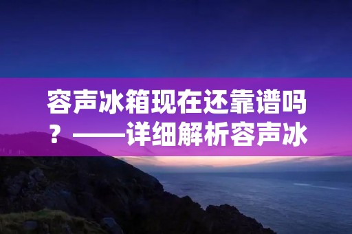 容声冰箱现在还靠谱吗?——详细解析容声冰箱的性能和用户评价 容声冰箱现在还靠谱吗?——详细解析容声冰箱的性能和用户评价
