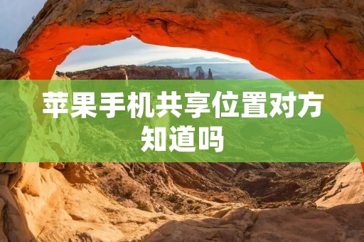 苹果手机共享位置对方知道吗