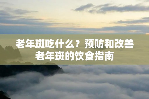 老年斑吃什么？预防和改善老年斑的饮食指南