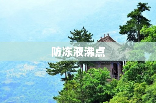 防冻液沸点:如何选择适合的防冻液? 防冻液沸点:如何选择适合的防冻液?