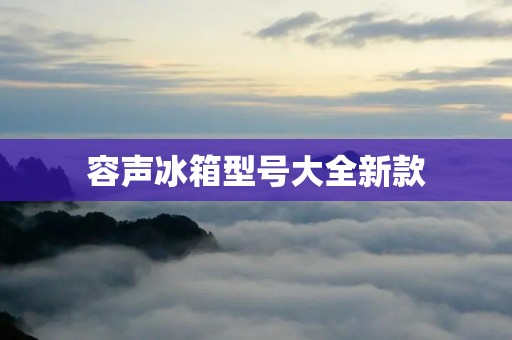 容声冰箱型号大全新款:为你带来冷藏新体验 容声冰箱型号大全新款:为你带来冷藏新体验