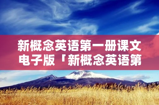 新概念英语第一册课文电子版「新概念英语第一册课文电子版百度云」