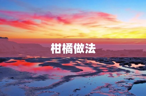 柑橘做法:口感酸甜,营养丰富的美味佳果 柑橘做法:口感酸甜,营养丰富的美味佳果