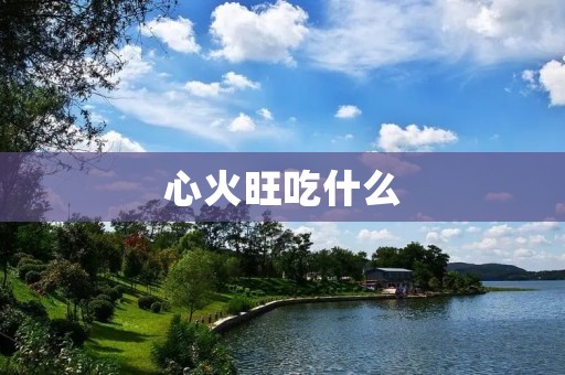 心火旺吃什么：调理心火旺的饮食建议