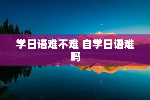 学日语难不难 自学日语难吗