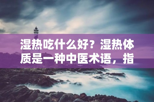 湿热吃什么好？湿热体质是一种中医术语，指的是体内湿气和热气过多，导致身体出现一系列不适症状。湿热体质的人往往容易出现口干苦涩、口腔溃疡、皮肤瘙痒、尿黄等不适感。针对湿热体质，我们可以通过合理的饮食来调理身体，缓解不适症状。