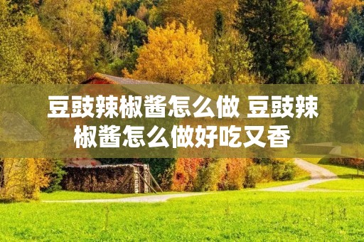 豆豉辣椒酱怎么做 豆豉辣椒酱怎么做好吃又香 豆豉辣椒酱怎么做 豆豉辣椒酱怎么做好吃又香