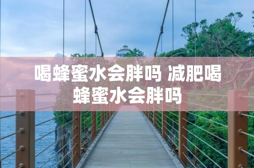 喝蜂蜜水会胖吗 减肥喝蜂蜜水会胖吗