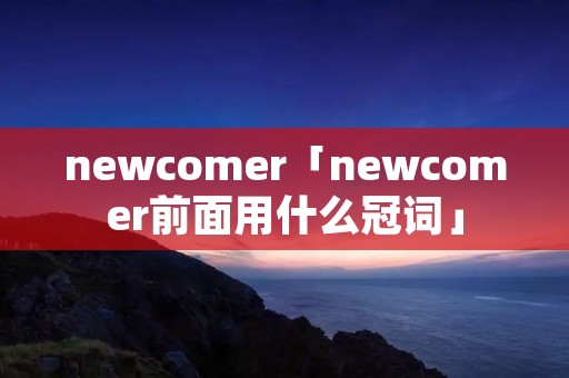 newcomer「newcomer前面用什么冠词」