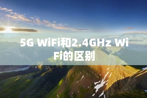 5G WiFi和2.4GHz WiFi的区别