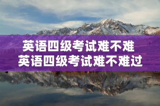 英语四级考试难不难 英语四级考试难不难过 英语四级考试难不难 英语四级考试难不难过